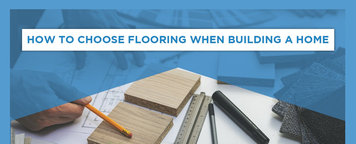 HOW TO CHOOSE FLOORING WHEN BUILDING A HOME